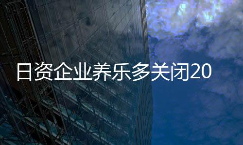 日資企業(yè)養(yǎng)樂多關(guān)閉20年上海工廠！員工超4000人 曾一天銷售500萬瓶