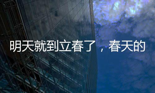 明天就到立春了，春天的腳步，帶來(lái)新的希望與生機(jī)