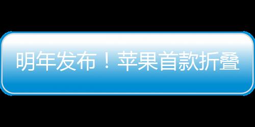 明年發(fā)布！蘋果首款折疊屏手機(jī)命名iPhone Ultra