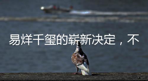 易烊千璽的嶄新決定，不為男主角角色留戀