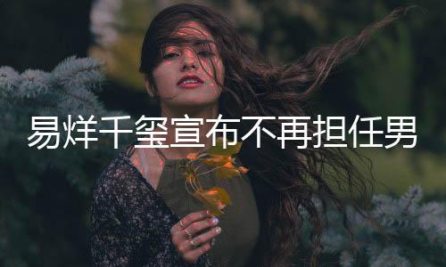 易烊千璽宣布不再擔任男主角，引發(fā)粉絲熱議