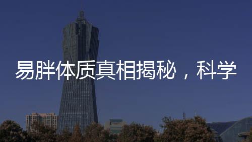 易胖體質(zhì)真相揭秘，科學(xué)解析是否真的存在？