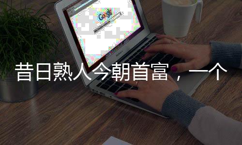昔日熟人今朝首富，一個(gè)時(shí)代的變遷與機(jī)遇