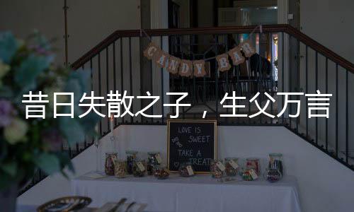 昔日失散之子，生父萬(wàn)言賣(mài)兒真相揭秘，男孩經(jīng)歷逆境終成棟梁
