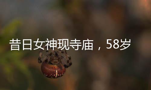 昔日女神現(xiàn)寺廟，58歲王祖賢樸素生活惹人注目