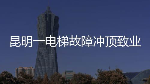昆明一電梯故障沖頂致業(yè)主身亡事件引發(fā)社會(huì)關(guān)注
