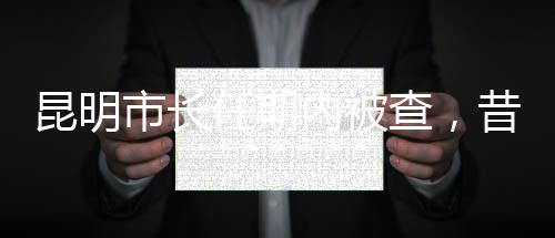 昆明市長(zhǎng)任期內(nèi)被查，昔日跑全馬的風(fēng)采不再