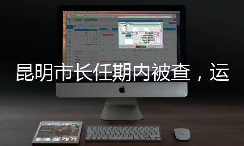 昆明市長任期內(nèi)被查，運動健將長跑成績引人注目