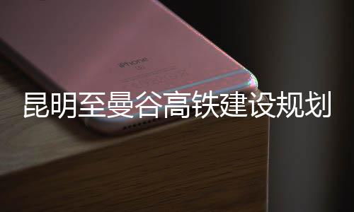 昆明至曼谷高鐵建設(shè)規(guī)劃揭曉，2030年直達(dá)目標(biāo)實現(xiàn)，深化中泰交流與合作