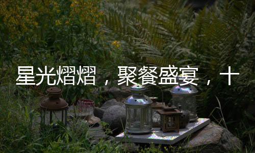 星光熠熠，聚餐盛宴，十位黃曉明與五位趙麗穎的夢(mèng)幻之夜
