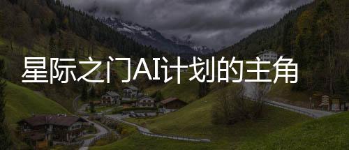 星際之門AI計劃的主角揭秘，為何不是微軟？