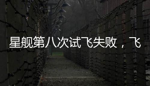 星艦第八次試飛失敗，飛船在空中解體，挑戰(zhàn)與機遇并存