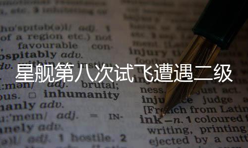 星艦第八次試飛遭遇二級飛船失聯(lián)事件