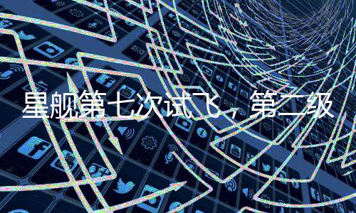 星艦第七次試飛，第二級飛船失聯(lián)事件揭秘