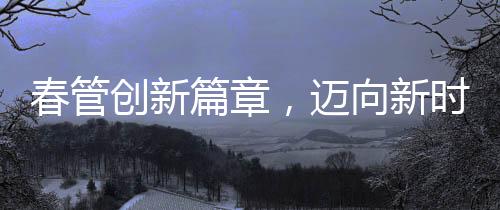 春管創(chuàng)新篇章，邁向新時(shí)代的農(nóng)業(yè)管理之路