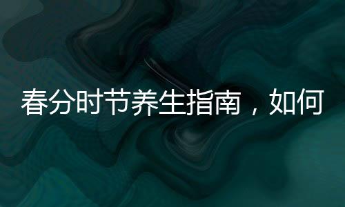春分時(shí)節(jié)養(yǎng)生指南，如何順應(yīng)自然，呵護(hù)健康