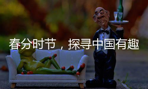 春分時節(jié)，探尋中國有趣的習俗與傳統(tǒng)