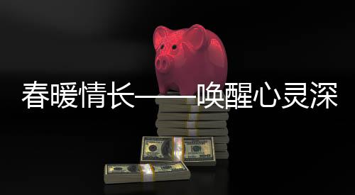 春暖情長(zhǎng)——喚醒心靈深處的溫度