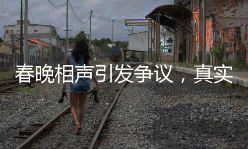 春晚相聲引發(fā)爭議，真實與托手的界限