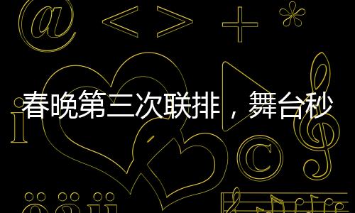 春晚第三次聯(lián)排，舞臺秒變秀場，星光熠熠奪目