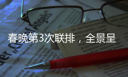 春晚第3次聯(lián)排，全景呈現(xiàn)，備受矚目的文化盛宴