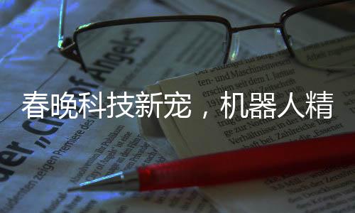 春晚科技新寵，機器人精準(zhǔn)拋手絹接引矚目