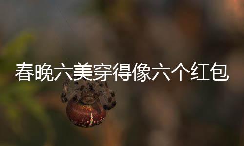 春晚六美穿得像六個(gè)紅包，引領(lǐng)時(shí)尚新潮流