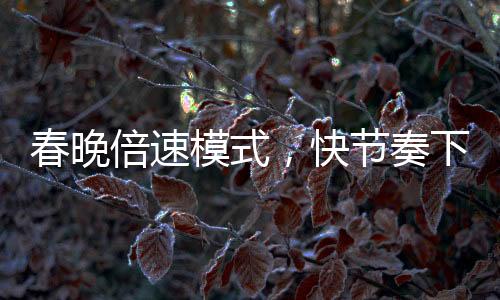 春晚倍速模式，快節(jié)奏下的視聽盛宴