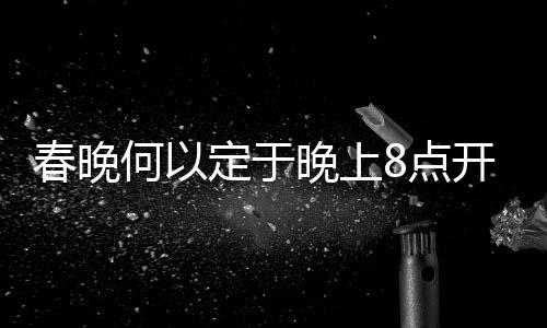 春晚何以定于晚上8點(diǎn)開播？探秘傳統(tǒng)與科學(xué)的考量