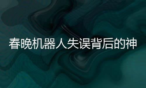 春晚機(jī)器人失誤背后的神秘彩蛋，技術(shù)與藝術(shù)的融合創(chuàng)新