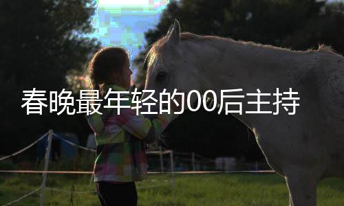 春晚最年輕的00后主持人閃耀登場(chǎng)