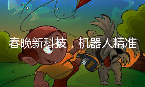 春晚新科技，機器人精準(zhǔn)拋手絹接回技藝驚艷四座