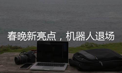 春晚新亮點(diǎn)，機(jī)器人退場(chǎng)的幽默瞬間