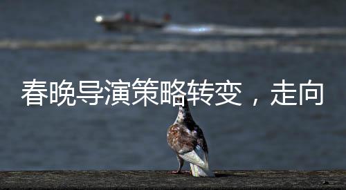 春晚導(dǎo)演策略轉(zhuǎn)變，走向智慧與藝術(shù)融合的新時(shí)代