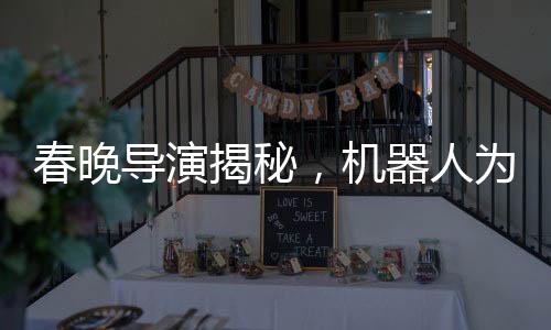 春晚導(dǎo)演揭秘，機(jī)器人為何不穿褲子——探索人工智能時(shí)代的春晚新紀(jì)元