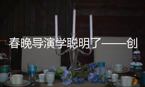 春晚導演學聰明了——創(chuàng)新與融合打造全新視聽盛宴