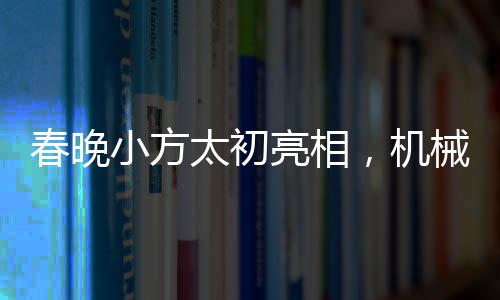 春晚小方太初亮相，機(jī)械化的舞臺(tái)魔法
