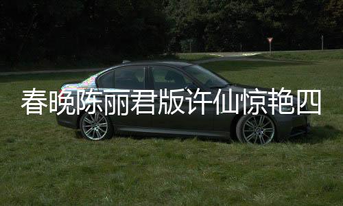 春晚陳麗君版許仙驚艷四座，重塑經(jīng)典角色的力量