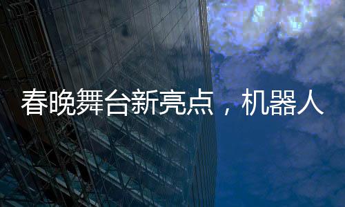 春晚舞臺新亮點，機器人精準(zhǔn)拋手絹接回技藝驚艷四座