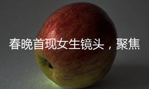 春晚首現(xiàn)女生鏡頭，聚焦文化美食傳播者李子柒