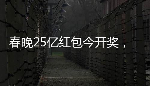 春晚25億紅包今開獎，全民狂歡，喜慶滿溢