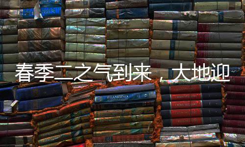 春季二之氣到來，大地迎新春意盎然