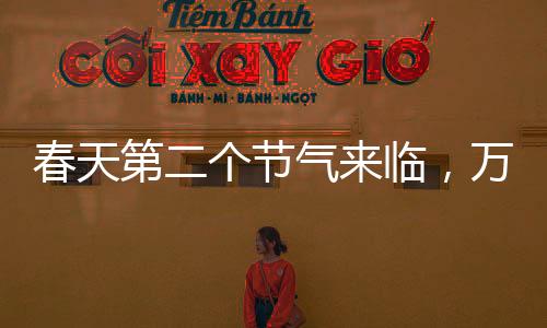 春天第二個(gè)節(jié)氣來(lái)臨，萬(wàn)物復(fù)蘇的序曲奏響