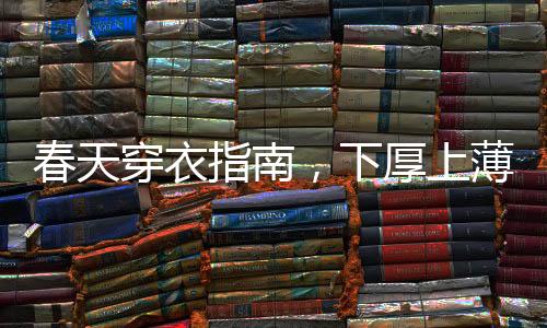 春天穿衣指南，下厚上薄，打造時(shí)尚舒適的春季造型