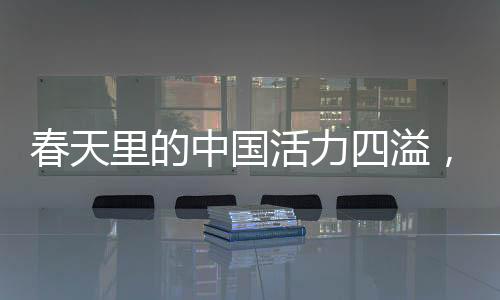 春天里的中國(guó)活力四溢，新起點(diǎn)新征程