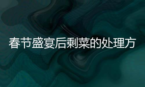春節(jié)盛宴后剩菜的處理方式與保存時(shí)間探究