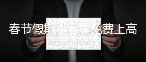 春節(jié)假期小客車(chē)免費(fèi)上高速，政策解讀與出行指南