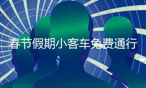 春節(jié)假期小客車免費(fèi)通行高速，喜迎出行繁榮時(shí)代