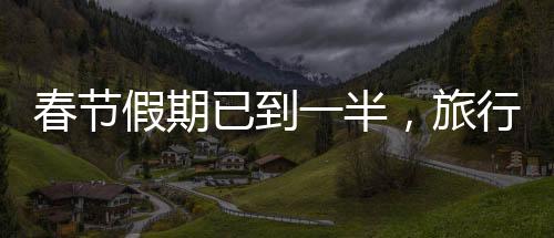 春節(jié)假期已到一半，旅行、團(tuán)圓與文化活動(dòng)的豐富畫(huà)卷