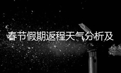 春節(jié)假期返程天氣分析及注意事項(xiàng)